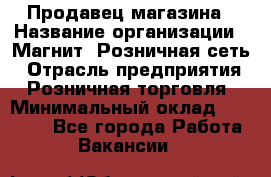 Продавец магазина › Название организации ­ Магнит, Розничная сеть › Отрасль предприятия ­ Розничная торговля › Минимальный оклад ­ 12 000 - Все города Работа » Вакансии   